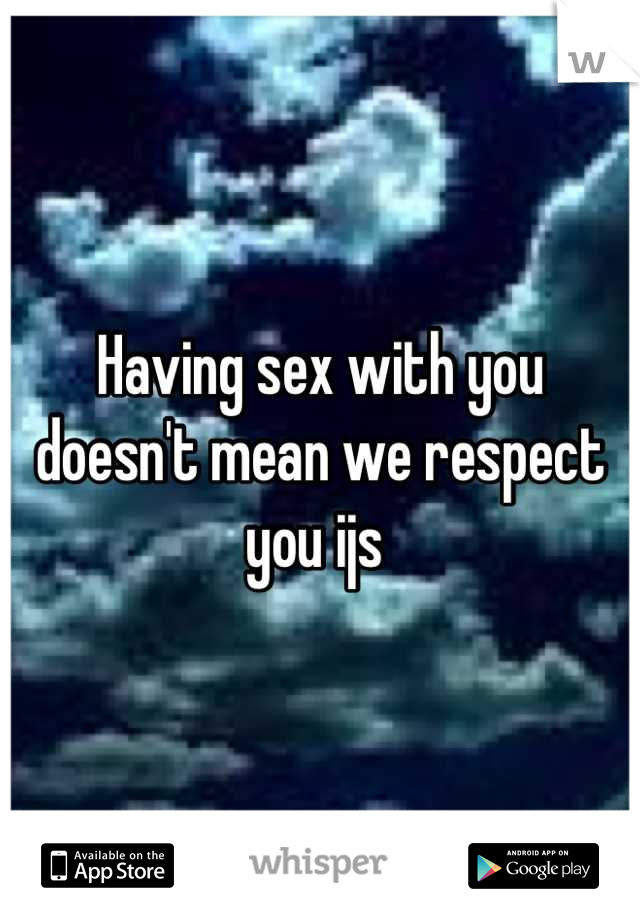 Having sex with you doesn't mean we respect you ijs 
