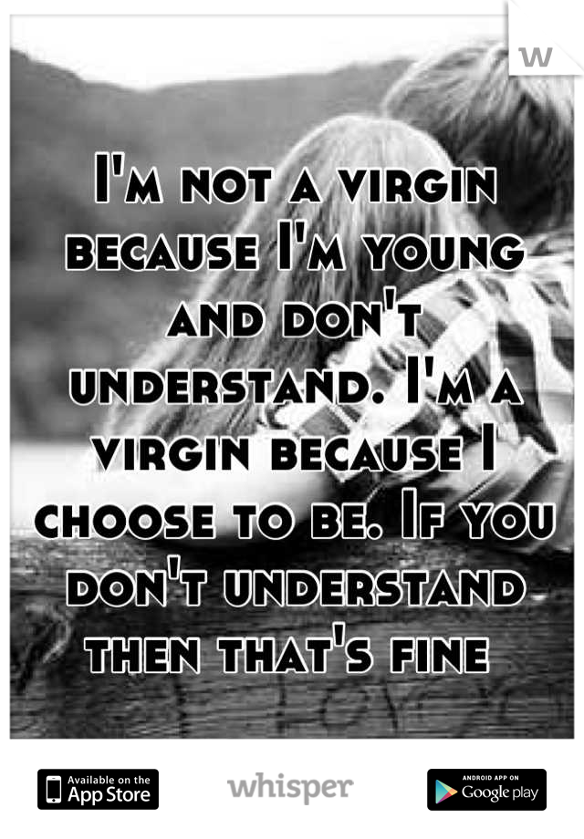 I'm not a virgin because I'm young and don't understand. I'm a virgin because I choose to be. If you don't understand then that's fine 