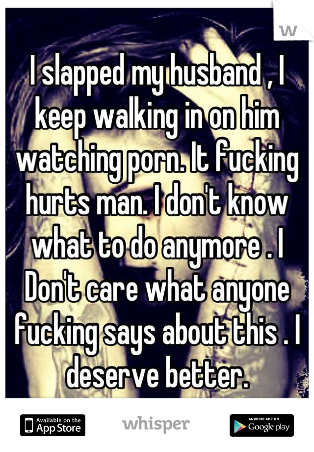 I slapped my husband , I keep walking in on him watching porn. It fucking hurts man. I don't know what to do anymore . I
Don't care what anyone fucking says about this . I deserve better.