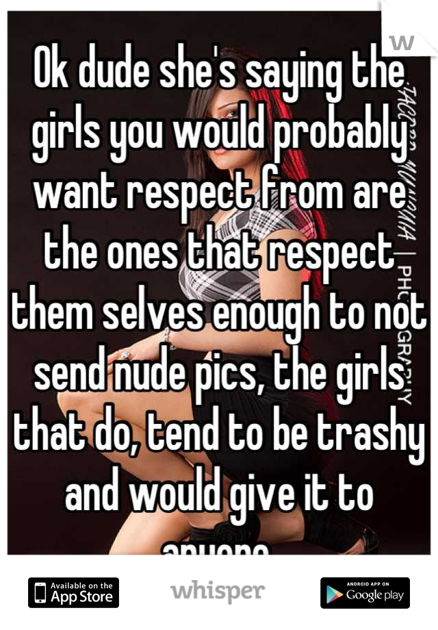 Ok dude she's saying the girls you would probably want respect from are the ones that respect them selves enough to not send nude pics, the girls that do, tend to be trashy and would give it to anyone.