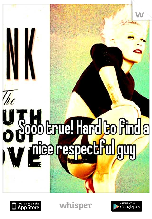 Sooo true! Hard to find a nice respectful guy