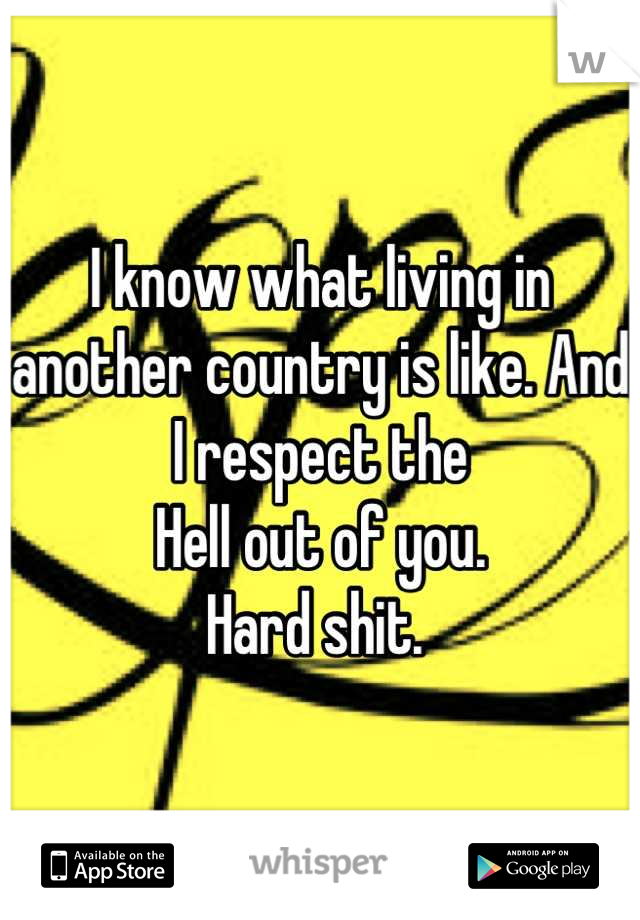 I know what living in another country is like. And I respect the 
Hell out of you. 
Hard shit. 