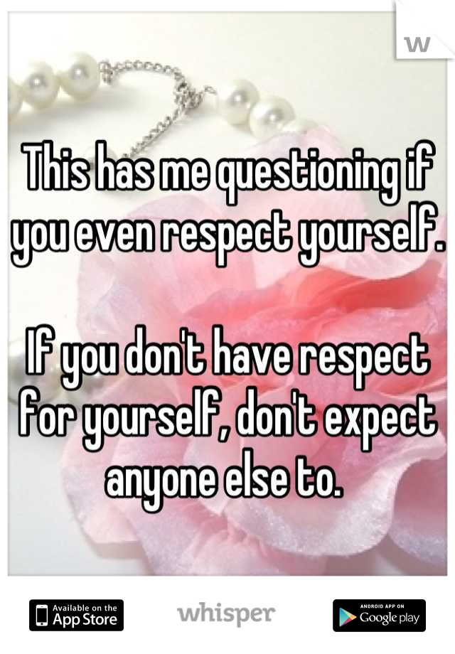 This has me questioning if you even respect yourself. 

If you don't have respect for yourself, don't expect anyone else to. 
