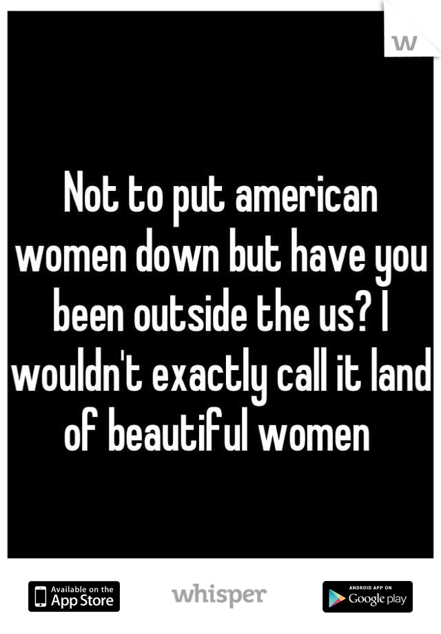 Not to put american women down but have you been outside the us? I wouldn't exactly call it land of beautiful women 