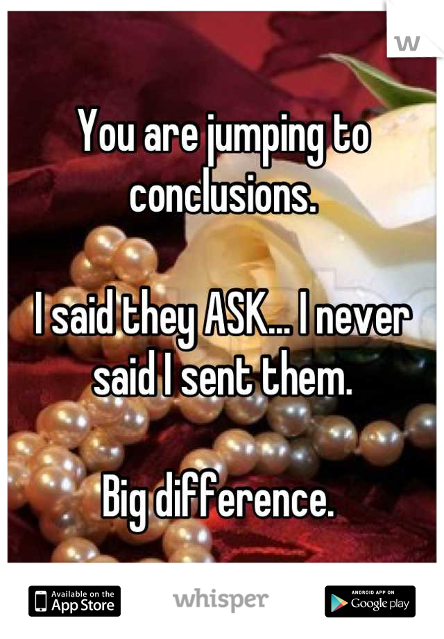 You are jumping to conclusions. 

I said they ASK... I never said I sent them. 

Big difference. 