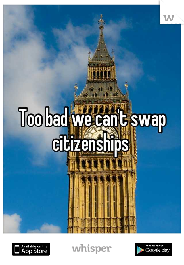 Too bad we can't swap citizenships 