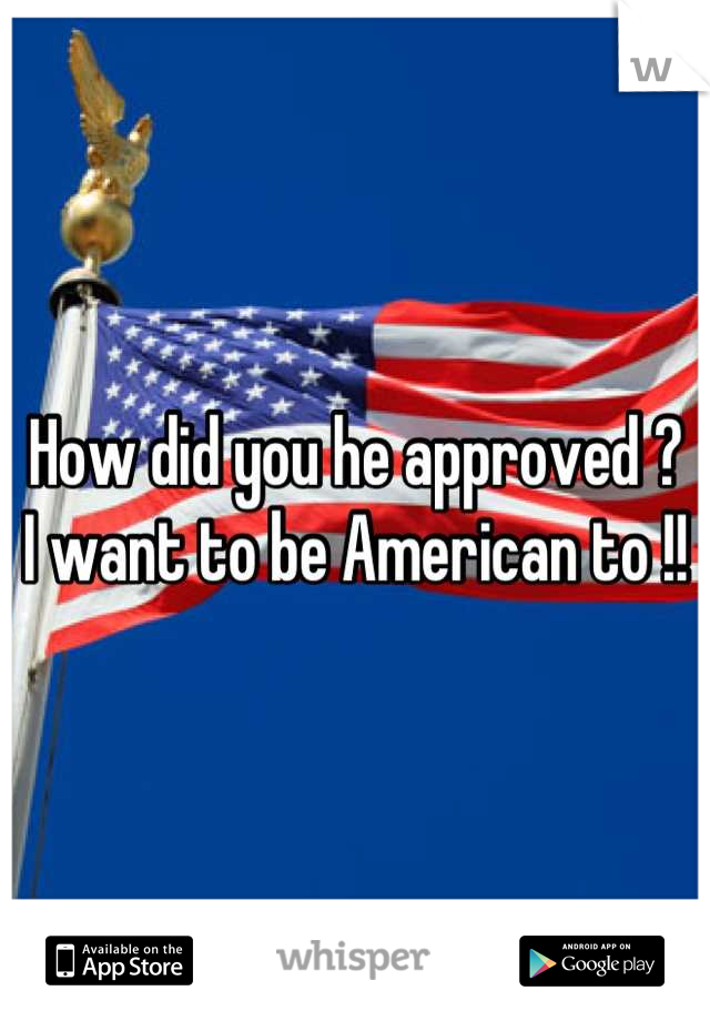 How did you he approved ?
I want to be American to !!