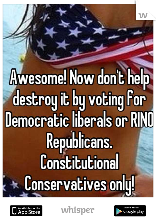 Awesome! Now don't help destroy it by voting for Democratic liberals or RINO Republicans.
Constitutional Conservatives only!