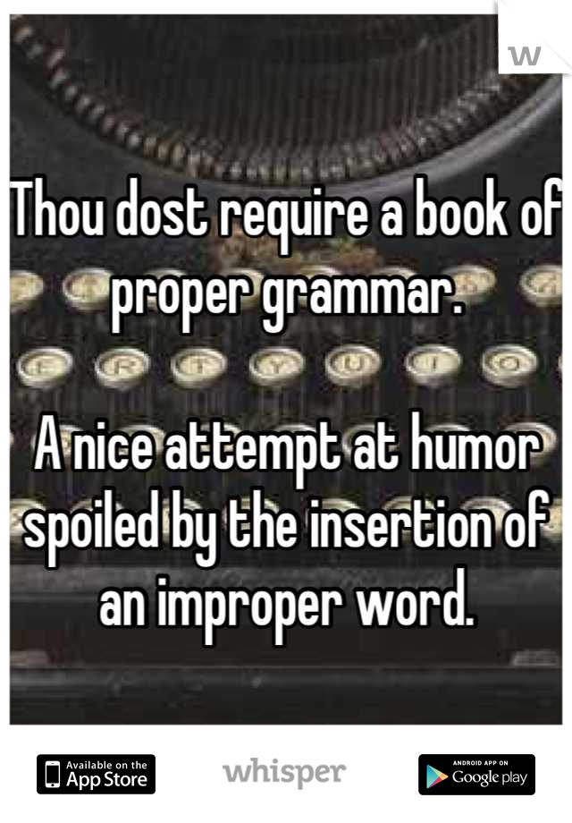 Thou dost require a book of proper grammar.

A nice attempt at humor spoiled by the insertion of an improper word.