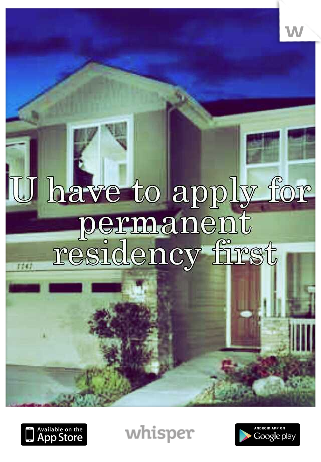 U have to apply for permanent residency first