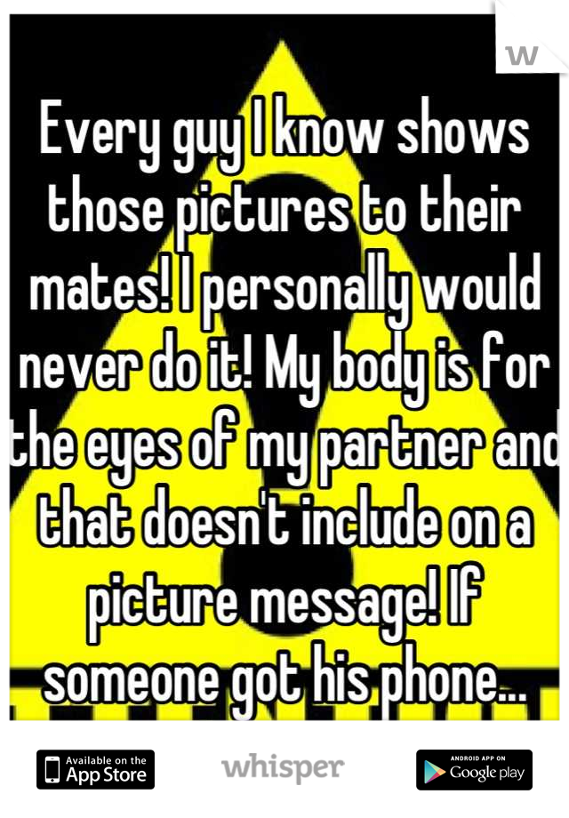 Every guy I know shows those pictures to their mates! I personally would never do it! My body is for the eyes of my partner and that doesn't include on a picture message! If someone got his phone...