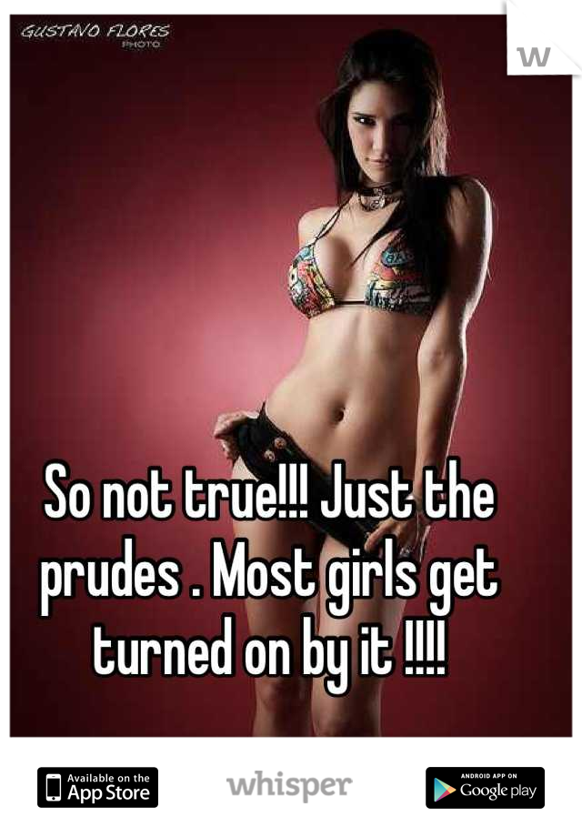 So not true!!! Just the prudes . Most girls get turned on by it !!!!
