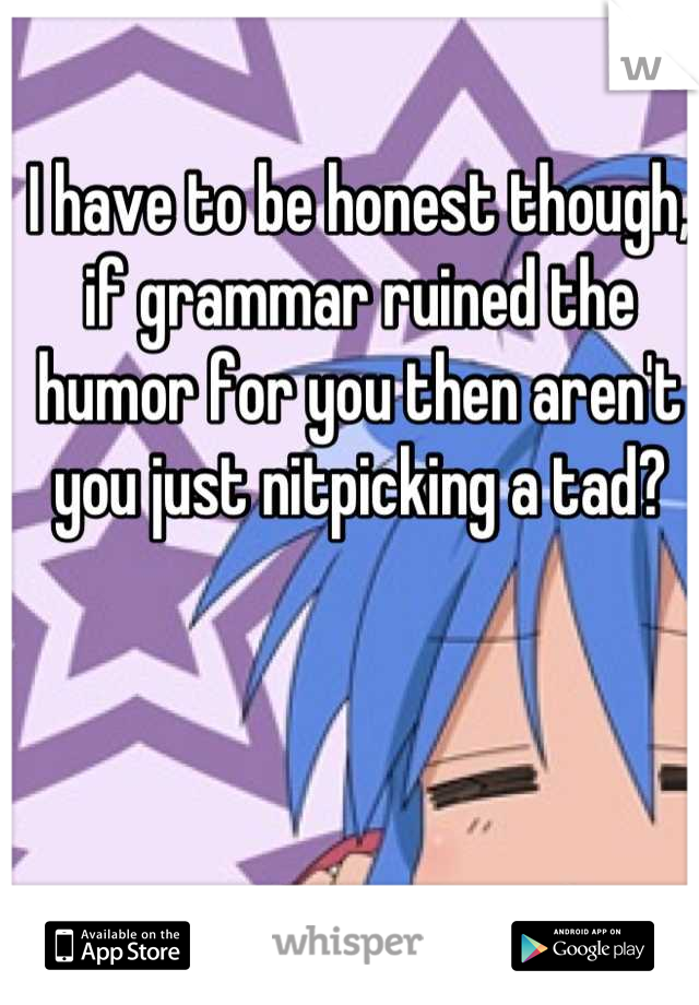 I have to be honest though, if grammar ruined the humor for you then aren't you just nitpicking a tad?