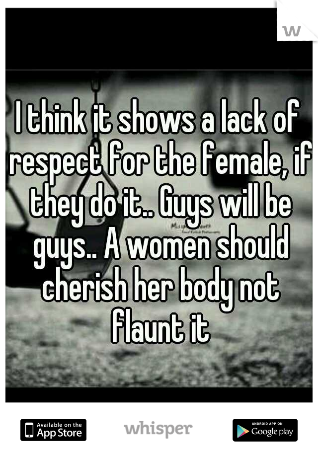 I think it shows a lack of respect for the female, if they do it.. Guys will be guys.. A women should cherish her body not flaunt it