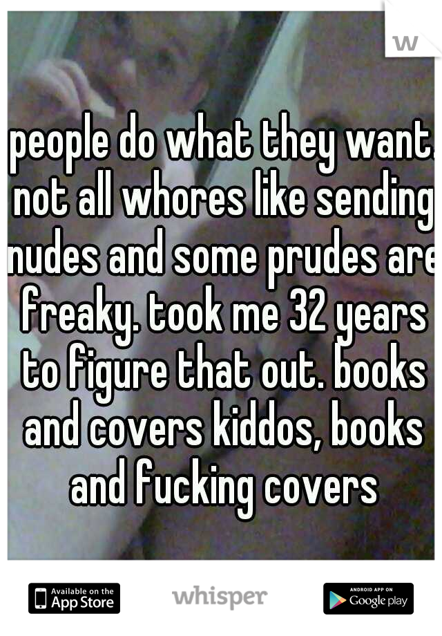  people do what they want. not all whores like sending nudes and some prudes are freaky. took me 32 years to figure that out. books and covers kiddos, books and fucking covers