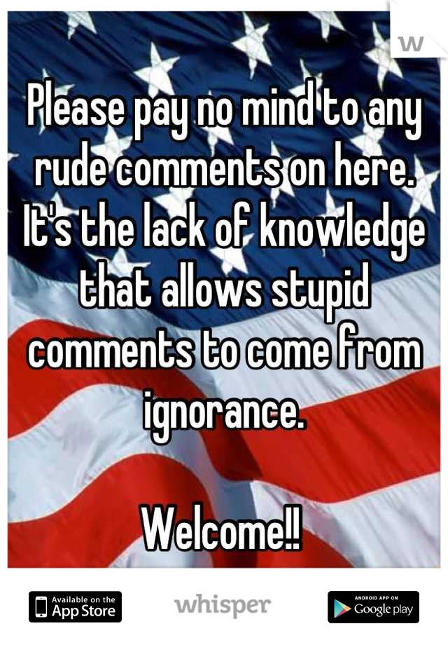 Please pay no mind to any rude comments on here. It's the lack of knowledge that allows stupid comments to come from ignorance. 

Welcome!! 