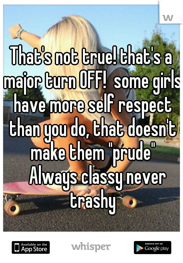That's not true! that's a major turn OFF!  some girls have more self respect than you do, that doesn't make them "prude" 
Always classy never trashy