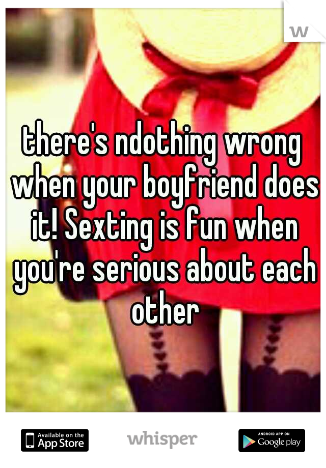 there's ndothing wrong when your boyfriend does it! Sexting is fun when you're serious about each other