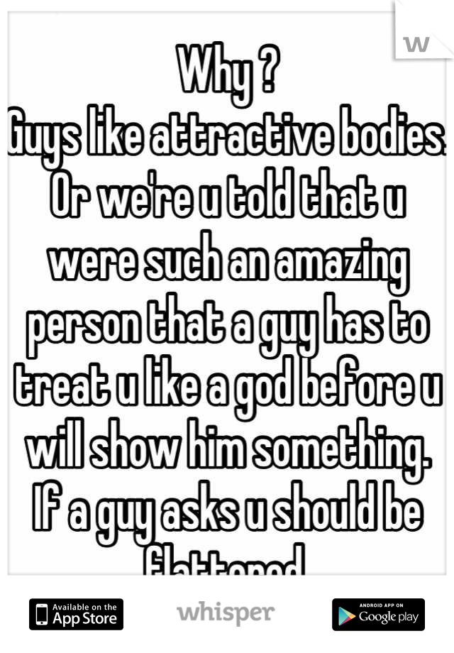 Why ? 
Guys like attractive bodies. 
Or we're u told that u were such an amazing person that a guy has to treat u like a god before u will show him something. 
If a guy asks u should be flattered.