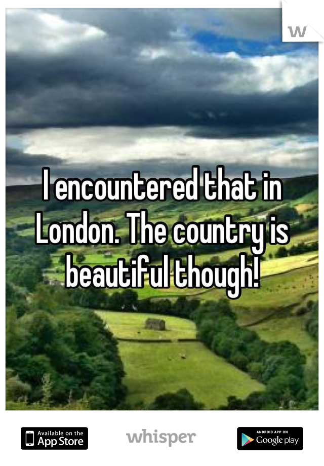 I encountered that in London. The country is beautiful though!