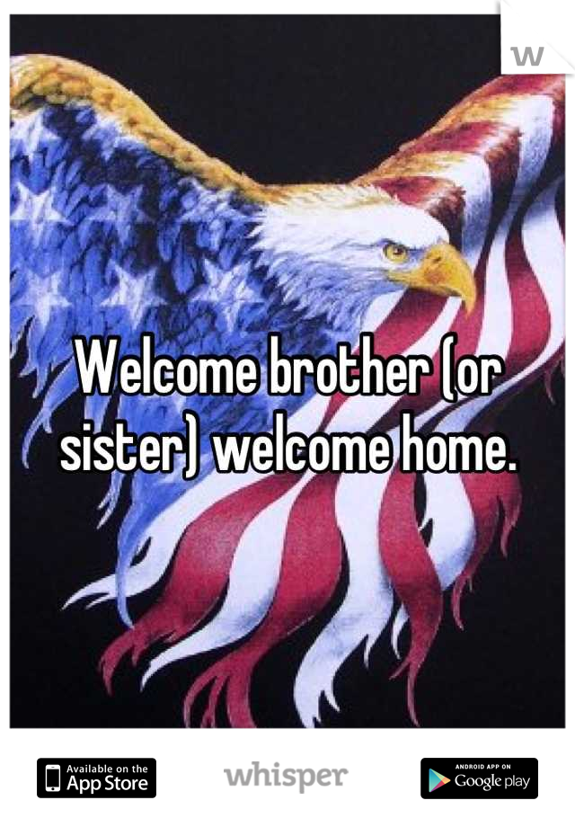 Welcome brother (or sister) welcome home.