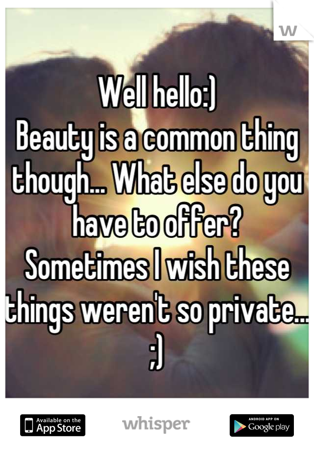 Well hello:) 
Beauty is a common thing though... What else do you have to offer? 
Sometimes I wish these things weren't so private... ;)