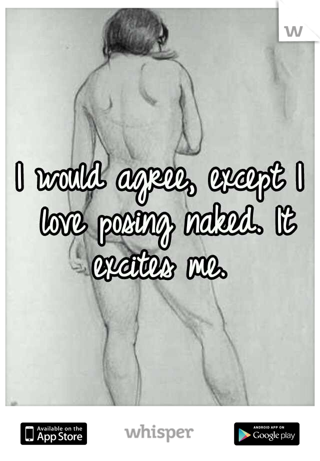 I would agree, except I love posing naked. It excites me. 
