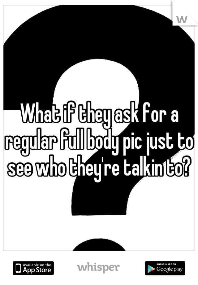 What if they ask for a regular full body pic just to see who they're talkin to?