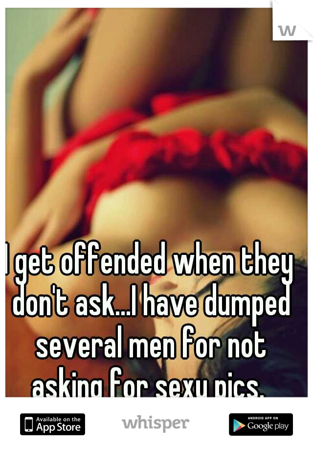 I get offended when they don't ask...I have dumped several men for not asking for sexy pics. 