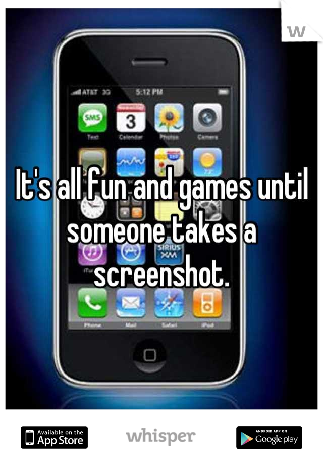 It's all fun and games until someone takes a screenshot.