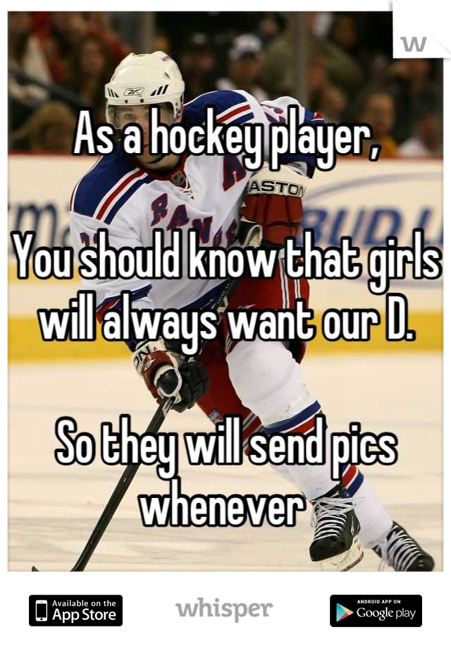 As a hockey player, 

You should know that girls will always want our D. 

So they will send pics whenever 