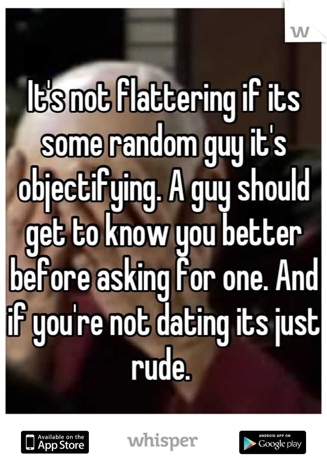 It's not flattering if its some random guy it's objectifying. A guy should get to know you better before asking for one. And if you're not dating its just rude. 