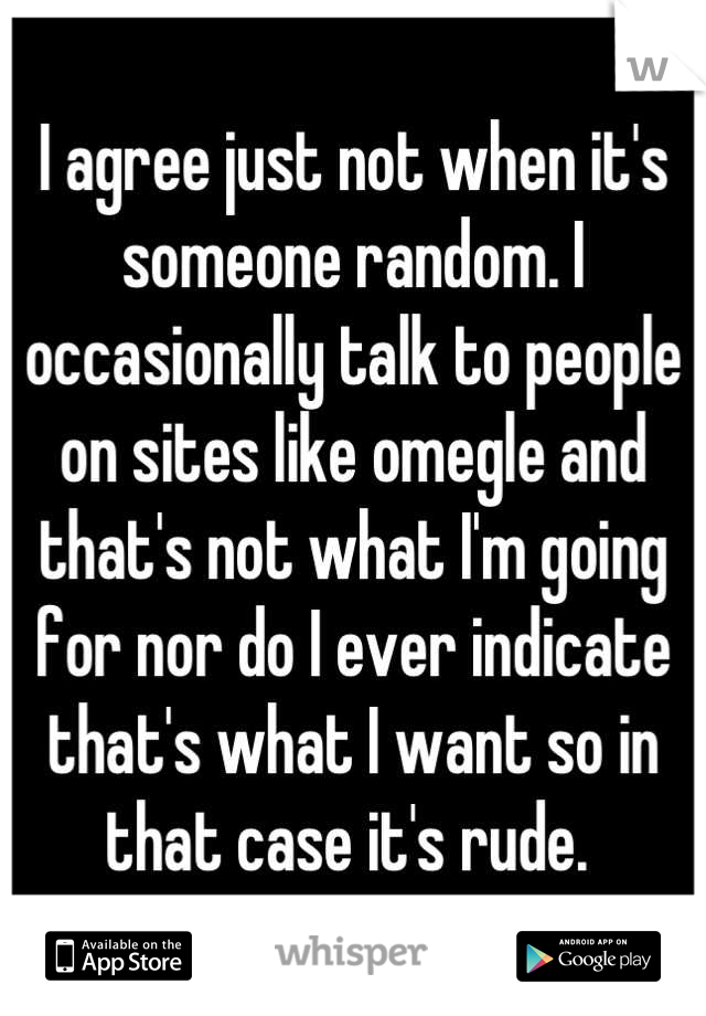 I agree just not when it's someone random. I occasionally talk to people on sites like omegle and that's not what I'm going for nor do I ever indicate that's what I want so in that case it's rude. 