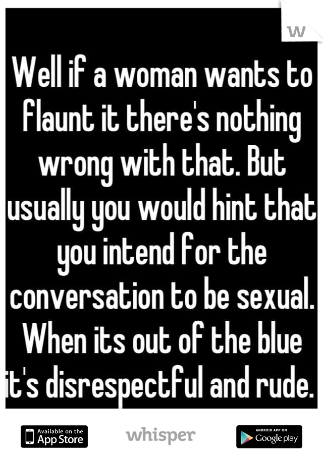 Well if a woman wants to flaunt it there's nothing wrong with that. But usually you would hint that you intend for the conversation to be sexual. When its out of the blue it's disrespectful and rude. 