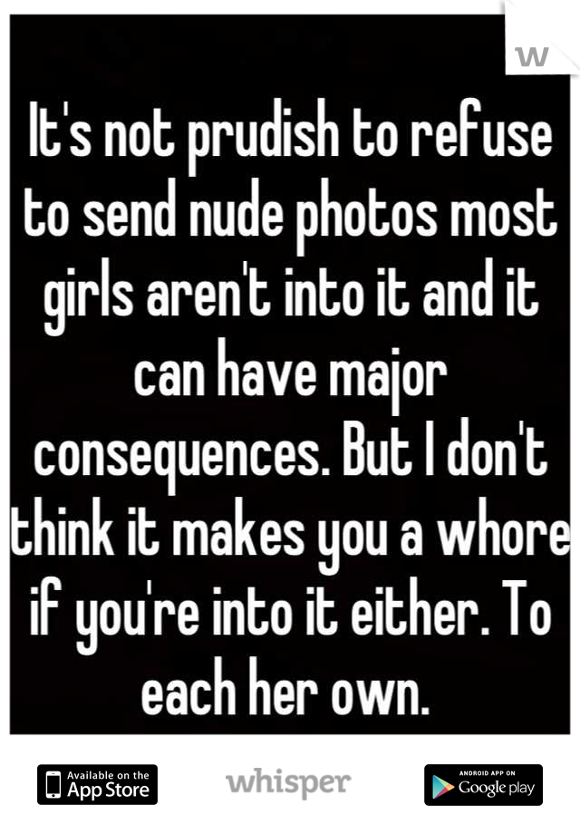 It's not prudish to refuse to send nude photos most girls aren't into it and it can have major consequences. But I don't think it makes you a whore if you're into it either. To each her own. 
