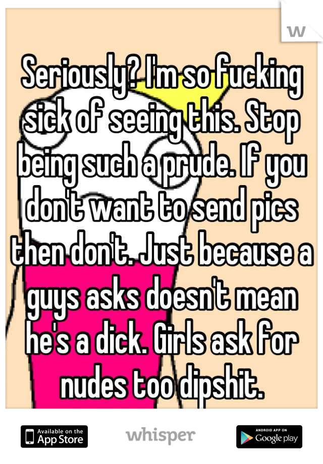 Seriously? I'm so fucking sick of seeing this. Stop being such a prude. If you don't want to send pics then don't. Just because a guys asks doesn't mean he's a dick. Girls ask for nudes too dipshit.