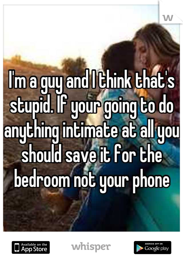 I'm a guy and I think that's stupid. If your going to do anything intimate at all you should save it for the bedroom not your phone