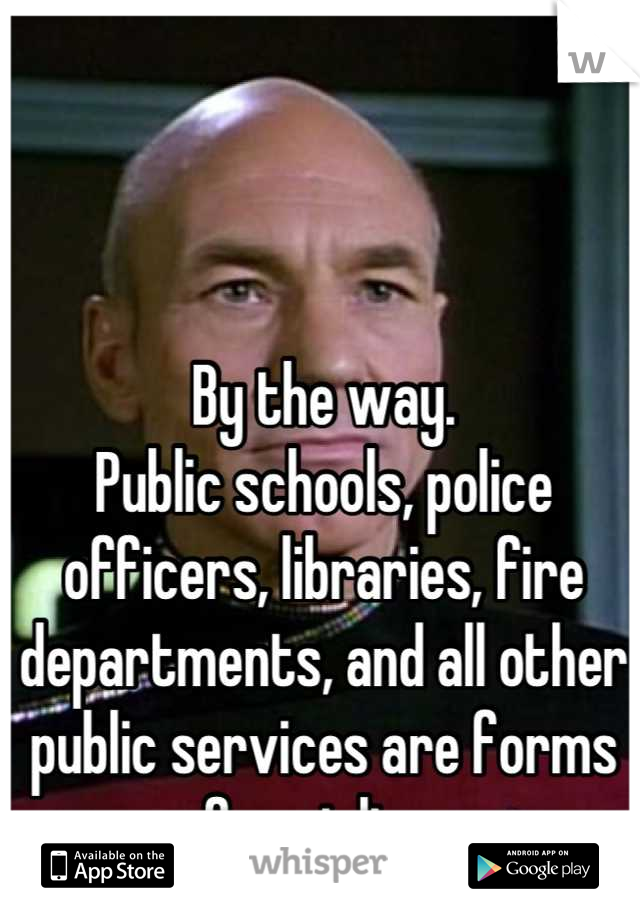 By the way. 
Public schools, police officers, libraries, fire departments, and all other public services are forms of socialism. 