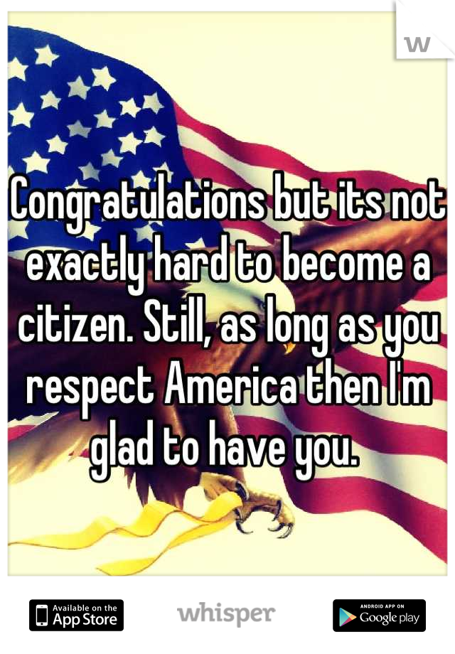 Congratulations but its not exactly hard to become a citizen. Still, as long as you respect America then I'm glad to have you. 