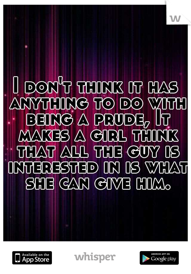 I don't think it has anything to do with being a prude, It makes a girl think that all the guy is interested in is what she can give him.