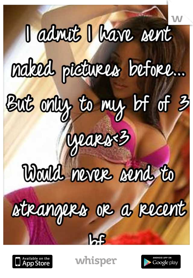 I admit I have sent naked pictures before...
But only to my bf of 3 years<3
Would never send to strangers or a recent bf.
