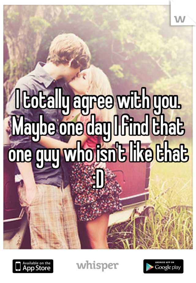 I totally agree with you. Maybe one day I find that one guy who isn't like that :D