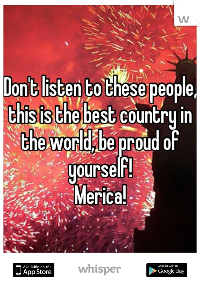 Don't listen to these people, this is the best country in the world, be proud of yourself! 
Merica!