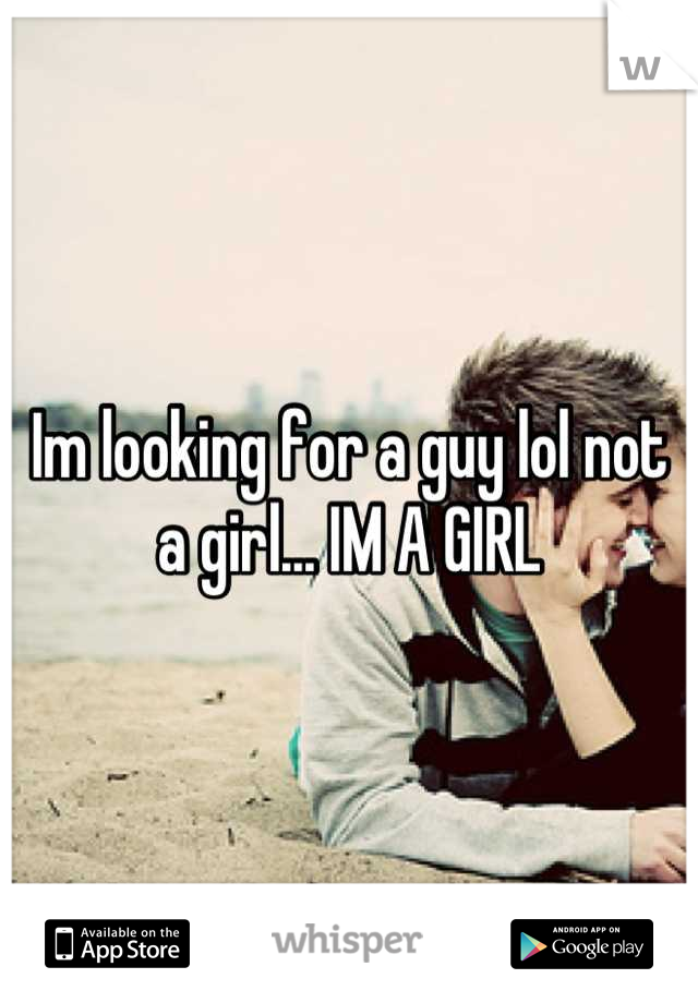 Im looking for a guy lol not a girl... IM A GIRL