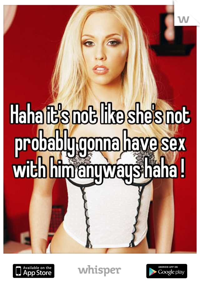 Haha it's not like she's not probably gonna have sex with him anyways haha ! 