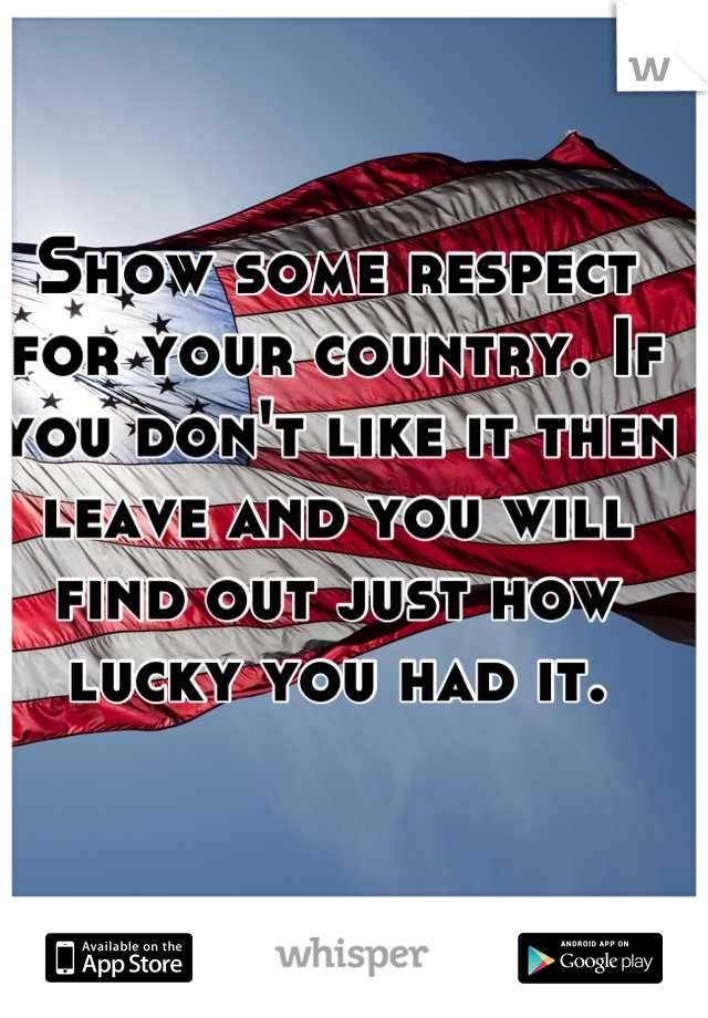 Show some respect for your country. If you don't like it then leave and you will find out just how lucky you had it.