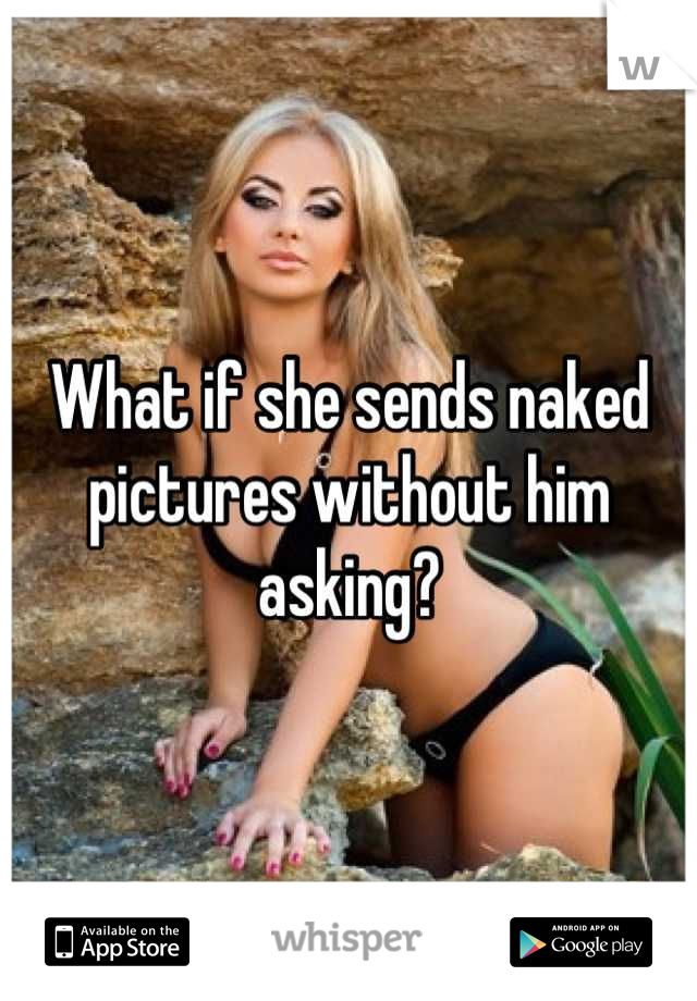 What if she sends naked pictures without him asking?