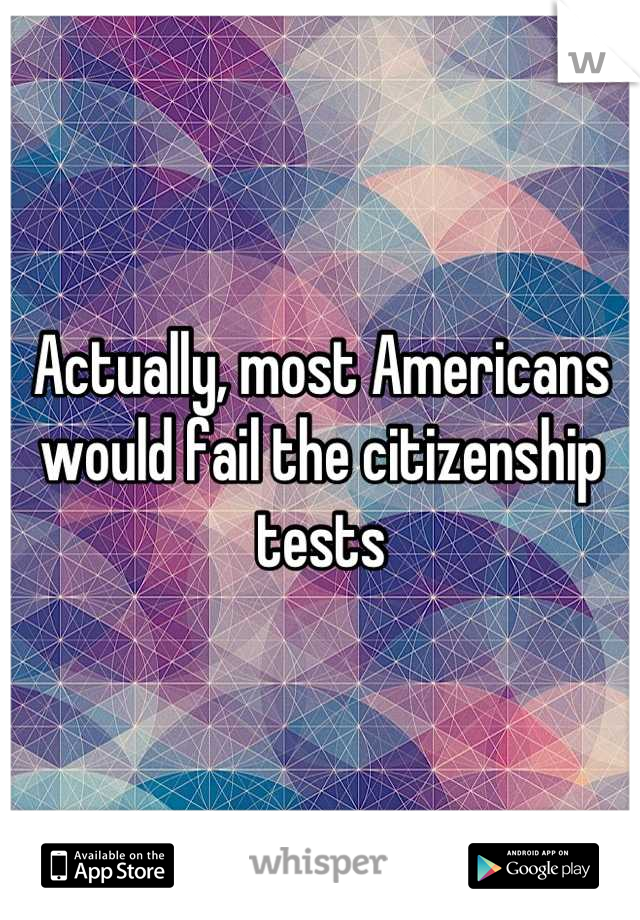 Actually, most Americans would fail the citizenship tests