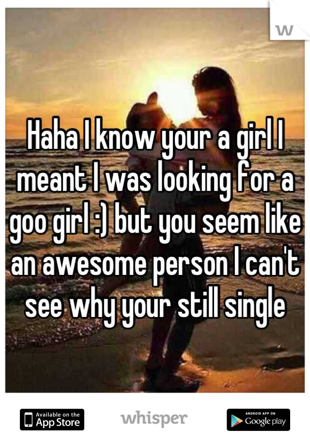 Haha I know your a girl I meant I was looking for a goo girl :) but you seem like an awesome person I can't see why your still single