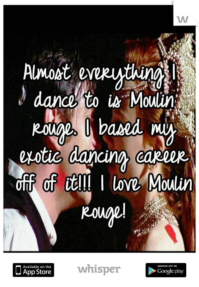 Almost everything I dance to is Moulin rouge. I based my exotic dancing career off of it!!! I love Moulin rouge!